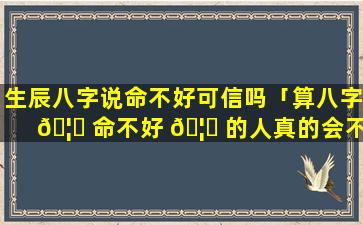 生辰八字说命不好可信吗「算八字 🦋 命不好 🦍 的人真的会不好吗」